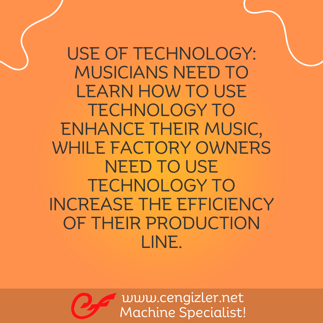 7 Use of technology. Musicians need to learn how to use technology to enhance their music, while factory owners need to use technology to increase the efficiency of their production line